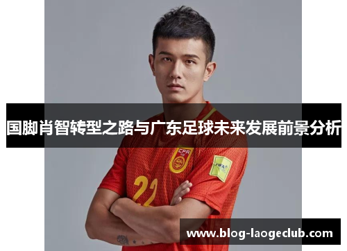 国脚肖智转型之路与广东足球未来发展前景分析