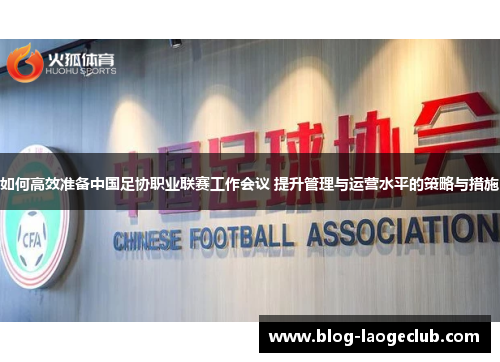 如何高效准备中国足协职业联赛工作会议 提升管理与运营水平的策略与措施