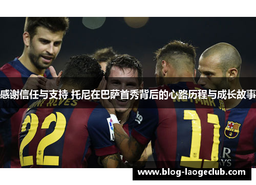 感谢信任与支持 托尼在巴萨首秀背后的心路历程与成长故事