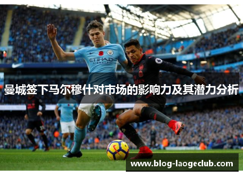 曼城签下马尔穆什对市场的影响力及其潜力分析