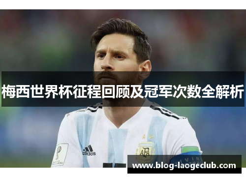 梅西世界杯征程回顾及冠军次数全解析
