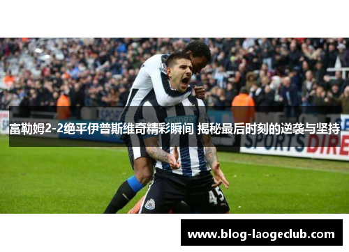 富勒姆2-2绝平伊普斯维奇精彩瞬间 揭秘最后时刻的逆袭与坚持