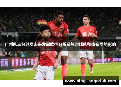 广州队三名球员未来发展路径分析及其对球队整体布局的影响