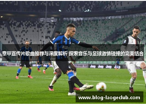 意甲宣传片歌曲推荐与深度解析 探索音乐与足球激情碰撞的完美结合