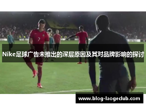 Nike足球广告未推出的深层原因及其对品牌影响的探讨
