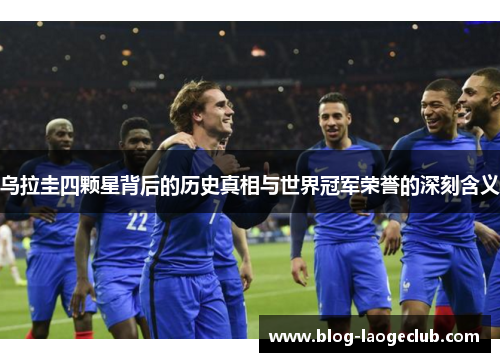 乌拉圭四颗星背后的历史真相与世界冠军荣誉的深刻含义