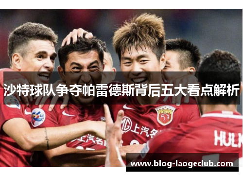 沙特球队争夺帕雷德斯背后五大看点解析 沙特球队争夺帕雷德斯背后五大看点解析