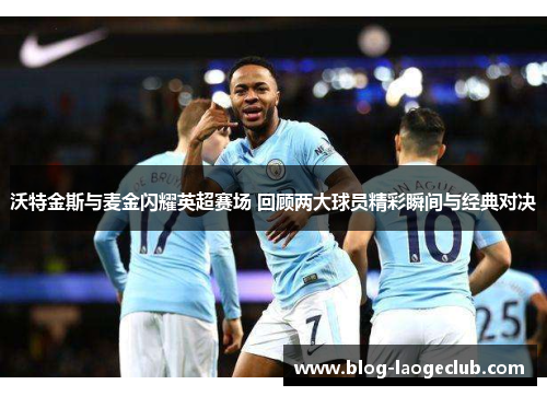 沃特金斯与麦金闪耀英超赛场 回顾两大球员精彩瞬间与经典对决