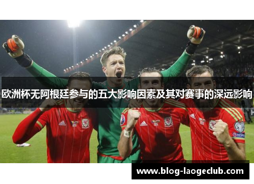 欧洲杯无阿根廷参与的五大影响因素及其对赛事的深远影响