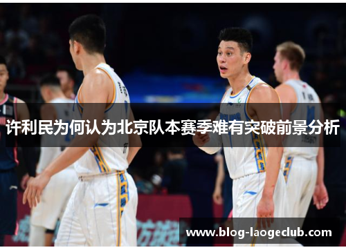 许利民为何认为北京队本赛季难有突破前景分析 许利民为何认为北京队本赛季难有突破前景分析
