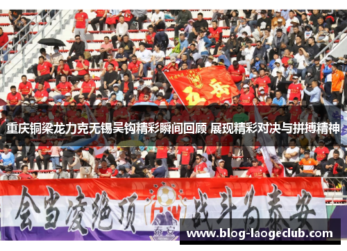 重庆铜梁龙力克无锡吴钩精彩瞬间回顾 展现精彩对决与拼搏精神 重庆铜梁龙力克无锡吴钩精彩瞬间回顾 展现精彩对决与拼搏精神