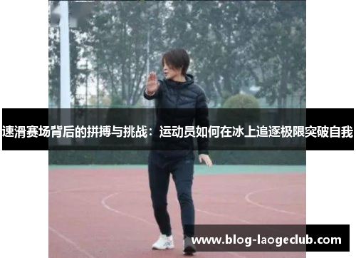 速滑赛场背后的拼搏与挑战:运动员如何在冰上追逐极限突破自我 速滑赛场背后的拼搏与挑战:运动员如何在冰上追逐极限突破自我