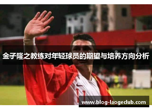 金子隆之教练对年轻球员的期望与培养方向分析 金子隆之教练对年轻球员的期望与培养方向分析
