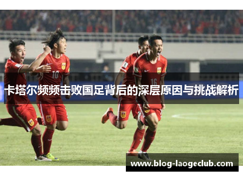 卡塔尔频频击败国足背后的深层原因与挑战解析