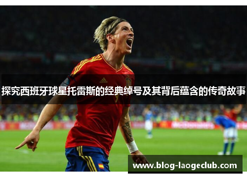 探究西班牙球星托雷斯的经典绰号及其背后蕴含的传奇故事