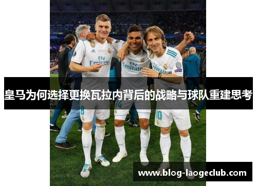 皇马为何选择更换瓦拉内背后的战略与球队重建思考 皇马为何选择更换瓦拉内背后的战略与球队重建思考