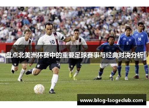 盘点北美洲杯赛中的重要足球赛事与经典对决分析