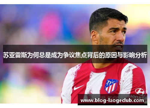 苏亚雷斯为何总是成为争议焦点背后的原因与影响分析