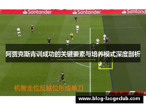 阿贾克斯青训成功的关键要素与培养模式深度剖析 阿贾克斯青训成功的关键要素与培养模式深度剖析