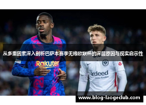 从多重因素深入剖析巴萨本赛季无缘欧联杯的深层原因与现实启示性 从多重因素深入剖析巴萨本赛季无缘欧联杯的深层原因与现实启示性