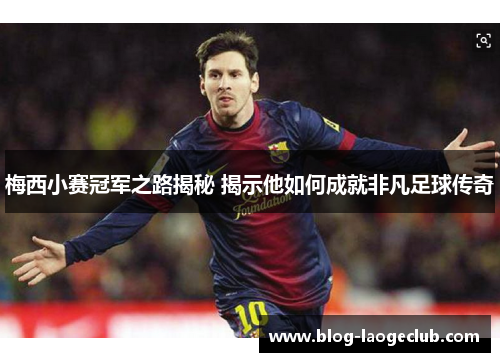 梅西小赛冠军之路揭秘 揭示他如何成就非凡足球传奇 梅西小赛冠军之路揭秘 揭示他如何成就非凡足球传奇