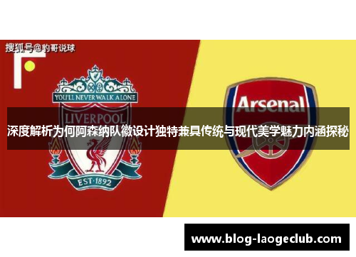 深度解析为何阿森纳队徽设计独特兼具传统与现代美学魅力内涵探秘 深度解析为何阿森纳队徽设计独特兼具传统与现代美学魅力内涵探秘