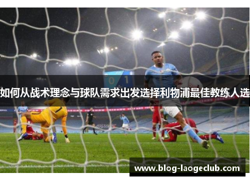 如何从战术理念与球队需求出发选择利物浦最佳教练人选 如何从战术理念与球队需求出发选择利物浦最佳教练人选