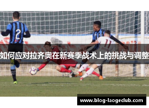 如何应对拉齐奥在新赛季战术上的挑战与调整
