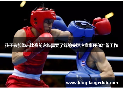 孩子参加拳击比赛前家长需要了解的关键注意事项和准备工作 孩子参加拳击比赛前家长需要了解的关键注意事项和准备工作
