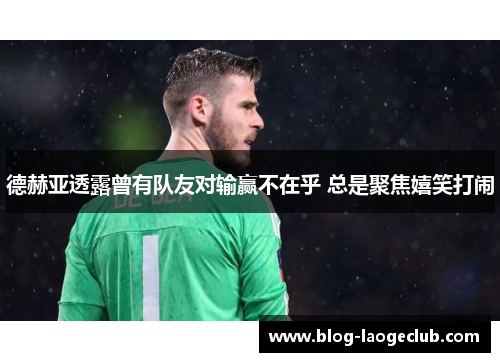 德赫亚透露曾有队友对输赢不在乎 总是聚焦嬉笑打闹