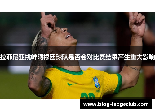 拉菲尼亚挑衅阿根廷球队是否会对比赛结果产生重大影响