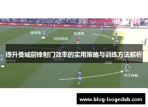 提升曼城前锋射门效率的实用策略与训练方法解析
