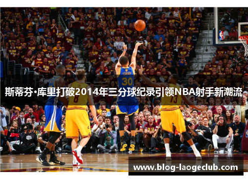 斯蒂芬·库里打破2014年三分球纪录引领NBA射手新潮流