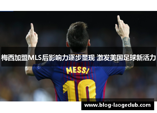 梅西加盟MLS后影响力逐步显现 激发美国足球新活力 梅西加盟MLS后影响力逐步显现 激发美国足球新活力