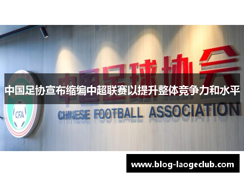 中国足协宣布缩编中超联赛以提升整体竞争力和水平