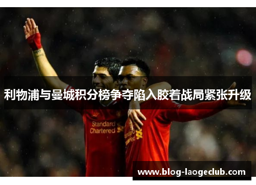 利物浦与曼城积分榜争夺陷入胶着战局紧张升级 利物浦与曼城积分榜争夺陷入胶着战局紧张升级