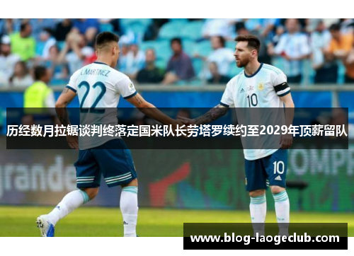 历经数月拉锯谈判终落定国米队长劳塔罗续约至2029年顶薪留队