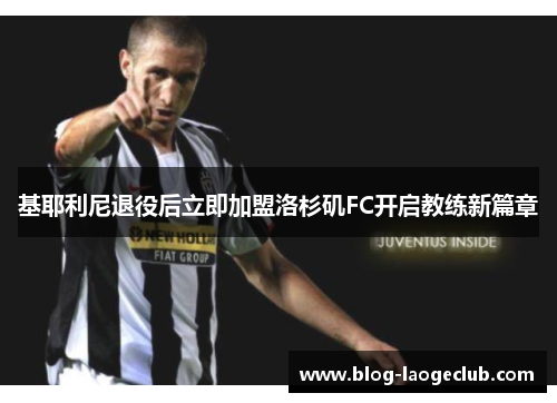 基耶利尼退役后立即加盟洛杉矶FC开启教练新篇章 基耶利尼退役后立即加盟洛杉矶FC开启教练新篇章