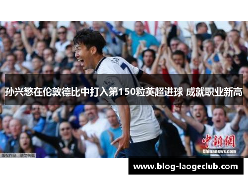 孙兴慜在伦敦德比中打入第150粒英超进球 成就职业新高