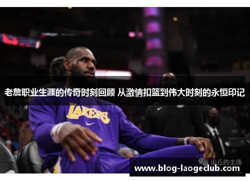 老詹职业生涯的传奇时刻回顾 从激情扣篮到伟大时刻的永恒印记 老詹职业生涯的传奇时刻回顾 从激情扣篮到伟大时刻的永恒印记