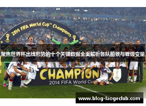 聚焦世界杯出线形势的十个关键数据全面解析各队前景与晋级变量 聚焦世界杯出线形势的十个关键数据全面解析各队前景与晋级变量