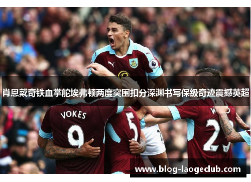 肖恩戴奇铁血掌舵埃弗顿两度突围扣分深渊书写保级奇迹震撼英超