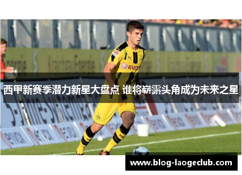 西甲新赛季潜力新星大盘点 谁将崭露头角成为未来之星