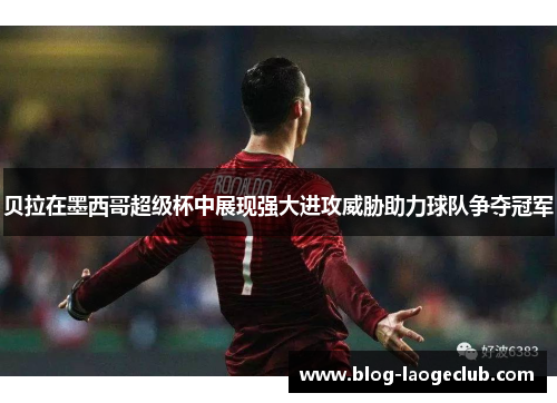 贝拉在墨西哥超级杯中展现强大进攻威胁助力球队争夺冠军