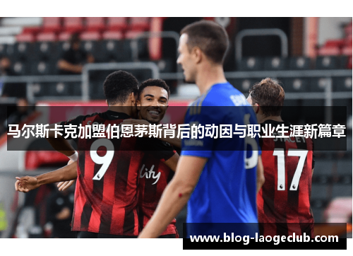 马尔斯卡克加盟伯恩茅斯背后的动因与职业生涯新篇章 马尔斯卡克加盟伯恩茅斯背后的动因与职业生涯新篇章