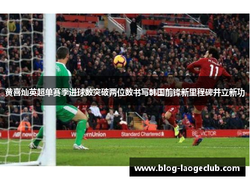 黄喜灿英超单赛季进球数突破两位数书写韩国前锋新里程碑并立新功 黄喜灿英超单赛季进球数突破两位数书写韩国前锋新里程碑并立新功