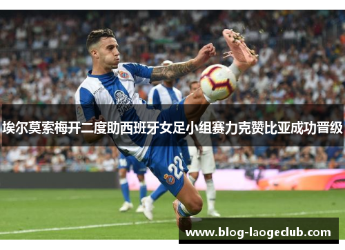 埃尔莫索梅开二度助西班牙女足小组赛力克赞比亚成功晋级