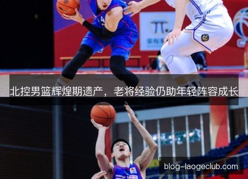 北控男篮辉煌期遗产，老将经验仍助年轻阵容成长