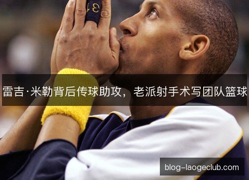 雷吉·米勒背后传球助攻，老派射手术写团队篮球
