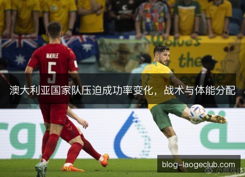 澳大利亚国家队压迫成功率变化,战术与体能分配 澳大利亚国家队压迫成功率变化,战术与体能分配